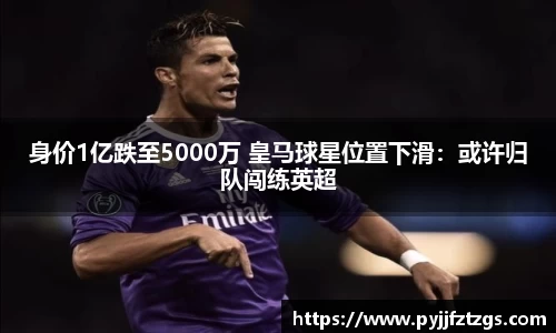 身价1亿跌至5000万 皇马球星位置下滑：或许归队闯练英超