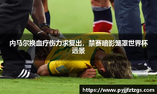 内马尔换血疗伤力求复出，禁赛暗影笼罩世界杯远景