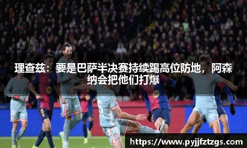 理查兹：要是巴萨半决赛持续踢高位防地，阿森纳会把他们打爆
